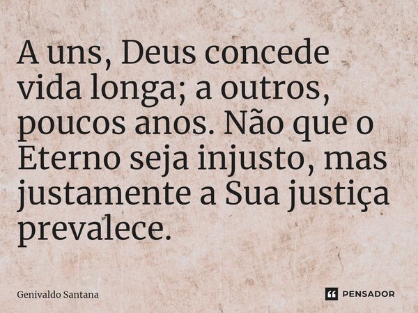 A uns, Deus concede vida longa; a outros, poucos anos. Não que o Eterno seja injusto, mas justamente a Sua justiça prevalece.... Frase de Genivaldo Santana.