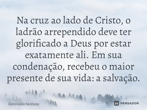 Na cruz ao lado de Cristo, o ladrão arrependido deve ter glorificado a Deus por estar exatamente ali. Em sua condenação, recebeu o maior presente de sua vida: a... Frase de Genivaldo Santana.