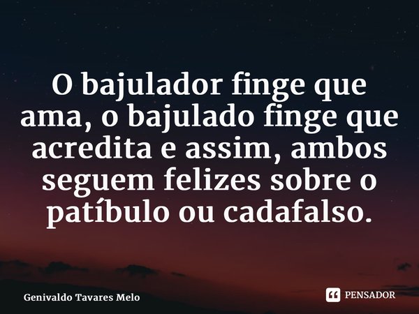 ⁠O bajulador finge que ama, o bajulado finge que acredita e assim, ambos seguem felizes sobre o patíbulo ou cadafalso.... Frase de Genivaldo Tavares Melo.