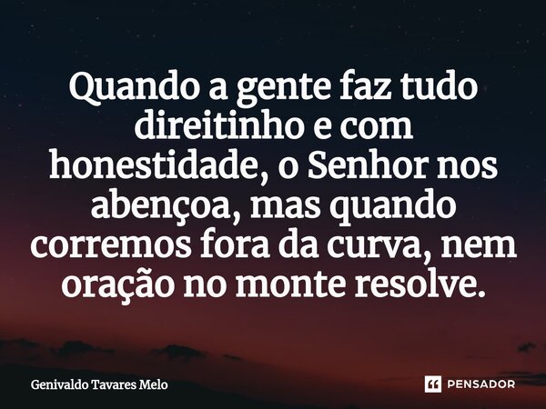 ⁠Quando a gente faz tudo direitinho e com honestidade, o Senhor nos abençoa, mas quando corremos fora da curva, nem oração no monte resolve.... Frase de Genivaldo Tavares Melo.