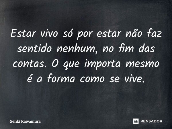 ⁠Estar vivo só por estar não faz sentido nenhum, no fim das contas. O que importa mesmo é a forma como se vive.... Frase de Genki Kawamura.