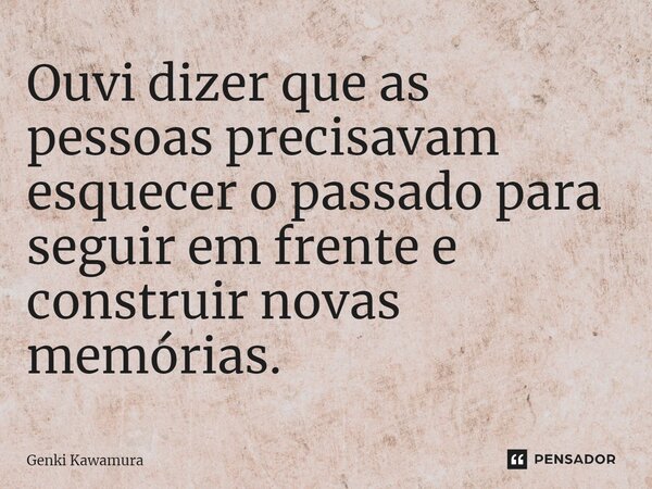 ⁠Ouvi dizer que as pessoas precisavam esquecer o passado para seguir em frente e construir novas memórias.... Frase de Genki Kawamura.