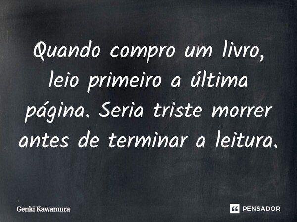 ⁠Quando compro um livro, leio primeiro a última página. Seria triste morrer antes de terminar a leitura.... Frase de Genki Kawamura.
