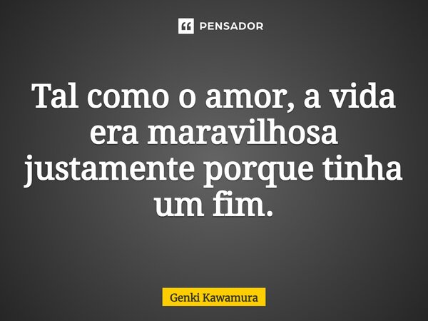 ⁠Tal como o amor, a vida era maravilhosa justamente porque tinha um fim.... Frase de Genki Kawamura.