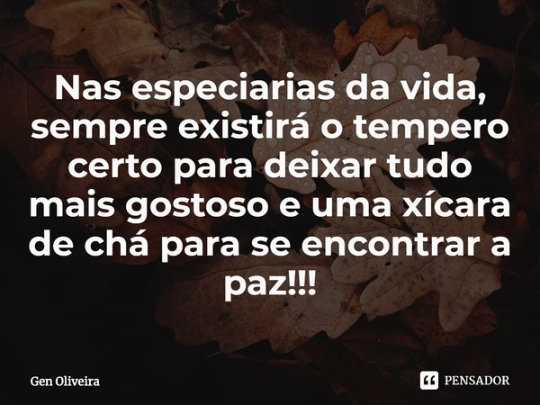 Nas especiarias da vida, sempre existirá o tempero certo para deixar tudo mais gostoso e uma xícara de chá para se encontrar a paz!!!... Frase de Gen Oliveira.