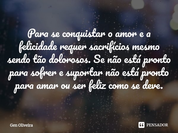 ⁠Para se conquistar o amor e a felicidade requer sacrifícios mesmo sendo tão dolorosos. Se não está pronto para sofrer e suportar não está pronto para amar ou s... Frase de Gen Oliveira.