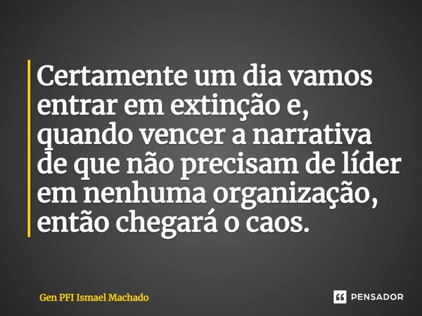 ⁠Certamente um dia vamos entrar em extinção e, quando vencer a narrativa de que não precisam de líder em nenhuma organização, então chegará o caos.... Frase de Gen PFI Ismael Machado.