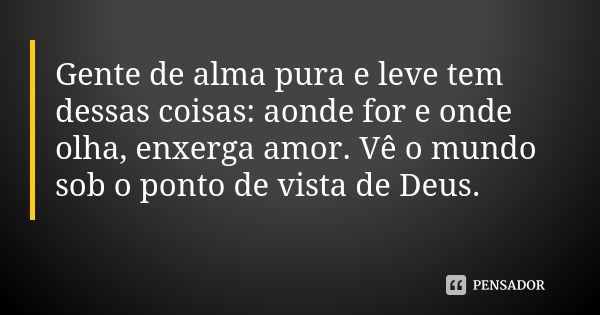 Gente de alma pura e leve tem dessas coisas: aonde for e onde olha, enxerga amor. Vê o mundo sob o ponto de vista de Deus.