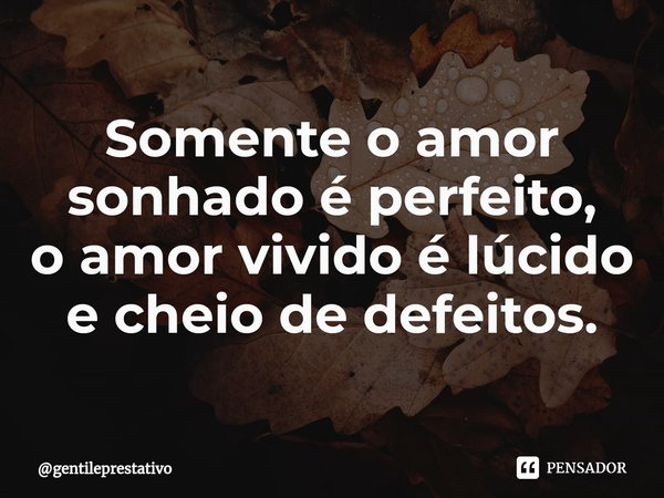 Somente o amor sonhado é perfeito, oamor vivido é lúcido e cheio de defeitos.... Frase de gentileprestativo.