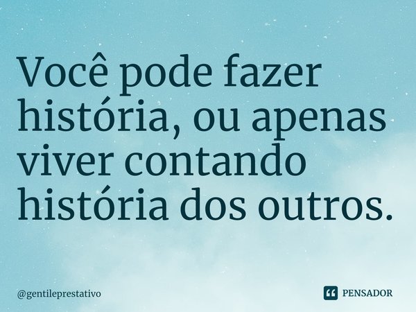 ⁠Você pode fazer história, ou apenas viver contando história dos outros.... Frase de gentileprestativo.