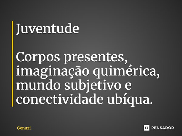⁠Juventude Corpos presentes, imaginação quimérica, mundo subjetivo e conectividade ubíqua.... Frase de Genuzi.