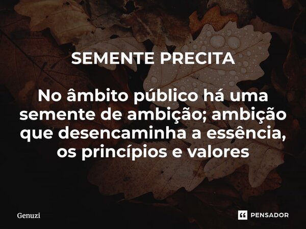 ⁠SEMENTE PRECITA No âmbito público há uma semente de ambição; ambição que desencaminha a essência, os princípios e valores... Frase de Genuzi.