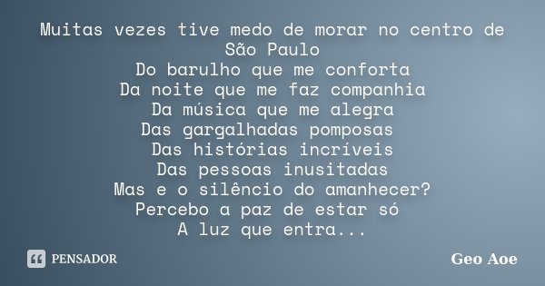 Muitas vezes tive medo de morar no centro de São Paulo Do barulho que me conforta Da noite que me faz companhia Da música que me alegra Das gargalhadas pomposas... Frase de Geo Aoe.