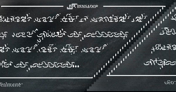 Quando você faz a vontade de Deus, você ajuda as pessoas, quando você não faz, você atrapalha as pessoas...... Frase de Geo Belmonte.