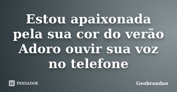 Estou apaixonada pela sua cor do verão Adoro ouvir sua voz no telefone... Frase de geobrandao.