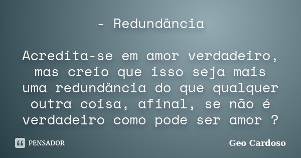 - Redundância Acredita-se em amor verdadeiro, mas creio que isso seja mais uma redundância do que qualquer outra coisa, afinal, se não é verdadeiro como pode se... Frase de Geo Cardoso.