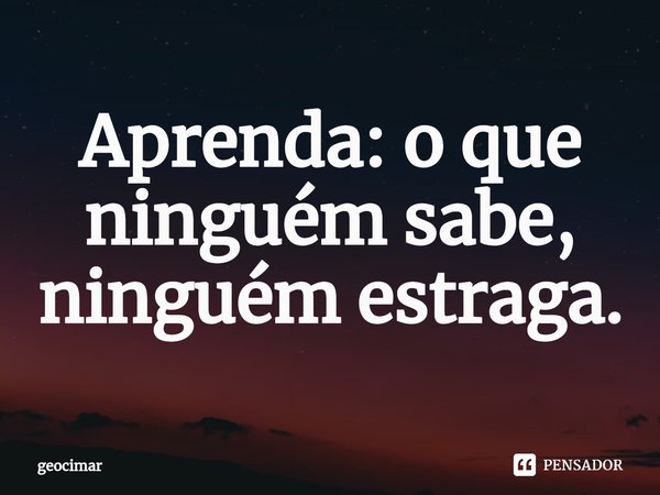 ⁠Aprenda: o que ninguém sabe, ninguém estraga.... Frase de geocimar.