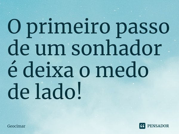 ⁠O primeiro passo de um sonhador é deixa o medo de lado!... Frase de geocimar.