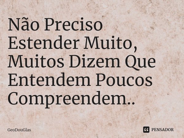 ⁠Não Preciso Estender Muito, Muitos Dizem Que Entendem Poucos Compreendem..... Frase de GeoDouGlas.