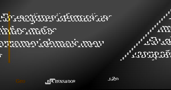 Eu estiquei demais as minhas mãos Eu derramei demais meu coração... Frase de Geo.