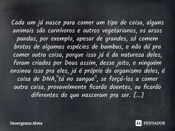 ⁠Cada um já nasce para comer um tipo de coisa, alguns animais são carnívoros e outros vegetarianos, os ursos pandas, por exemplo, apesar de grandes, só comem br... Frase de Geoergeana Alves.