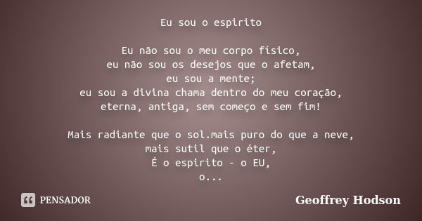 Eu sou o espirito Eu não sou o meu corpo físico, eu não sou os desejos que o afetam, eu sou a mente; eu sou a divina chama dentro do meu coração, eterna, antiga... Frase de Geoffrey Hodson.