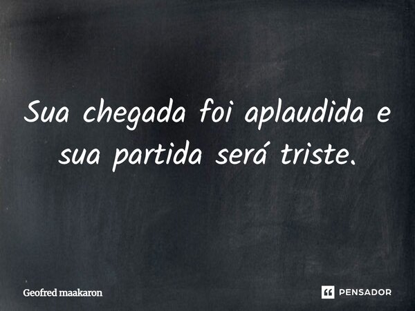 Sua chegada foi aplaudida e sua partida será triste.... Frase de Geofred maakaron.