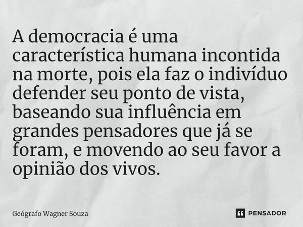 ⁠A democracia é uma característica humana incontida na morte, pois ela faz o indivíduo defender seu ponto de vista, baseando sua influência em grandes pensadore... Frase de Geógrafo Wagner Souza.