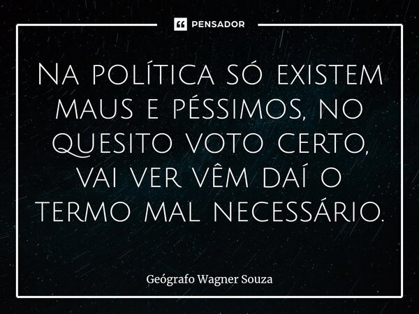 ⁠Na política só existem maus e péssimos, no quesito voto certo, vai ver vêm daí o termo mal necessário.... Frase de Geógrafo Wagner Souza.