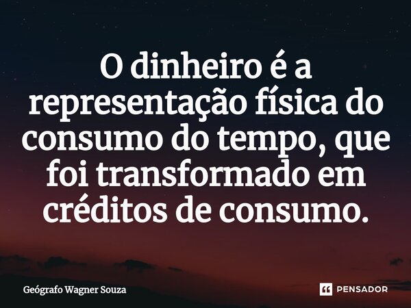 ⁠O dinheiro é a representação física do consumo do tempo, que foi transformado em créditos de consumo.... Frase de Geógrafo Wagner Souza.