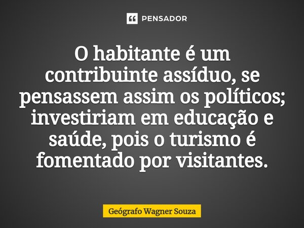⁠O habitante é um contribuinte assíduo, se pensassem assim os políticos; investiriam em educação e saúde, pois o turismo é fomentado por visitantes.... Frase de Geógrafo Wagner Souza.