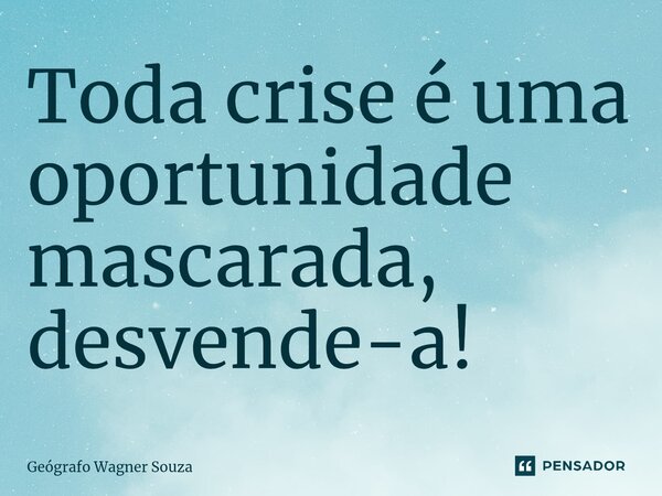 Toda crise é uma oportunidade mascarada, desvende-a!... Frase de Geógrafo Wagner Souza.