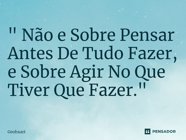 ⁠" Não e Sobre Pensar Antes De Tudo Fazer, e Sobre Agir No Que Tiver Que Fazer. "... Frase de Geohxart.