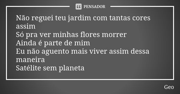 Não reguei teu jardim com tantas cores assim Só pra ver minhas flores morrer Ainda é parte de mim Eu não aguento mais viver assim dessa maneira Satélite sem pla... Frase de Geo.