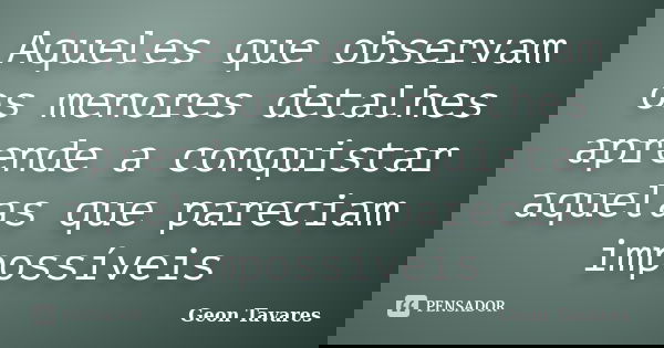 Aqueles que observam os menores detalhes aprende a conquistar aquelas que pareciam impossíveis... Frase de Geon Tavares.