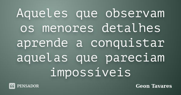 Aqueles que observam os menores detalhes aprende a conquistar aquelas que pareciam impossíveis... Frase de Geon Tavares.