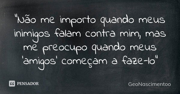 "Não me importo quando meus inimigos falam contra mim, mas me preocupo quando meus 'amigos' começam a faze-lo"... Frase de GeoNascimentoo.