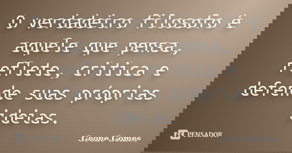 O verdadeiro filosofo é aquele que pensa, reflete, critica e defende suas próprias ideias.... Frase de Geone Gomes.