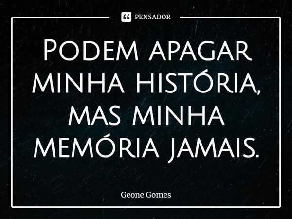 ⁠Podem apagar minha história, mas minha memória jamais.... Frase de Geone Gomes.