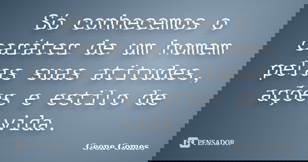 Só conhecemos o caráter de um homem pelas suas atitudes, ações e estilo de vida.... Frase de Geone Gomes.