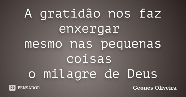 A gratidão nos faz enxergar mesmo nas pequenas coisas o milagre de Deus... Frase de Geones Oliveira.