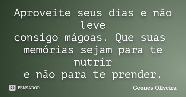 Aproveite seus dias e não leve consigo mágoas. Que suas memórias sejam para te nutrir e não para te prender.... Frase de Geones Oliveira.