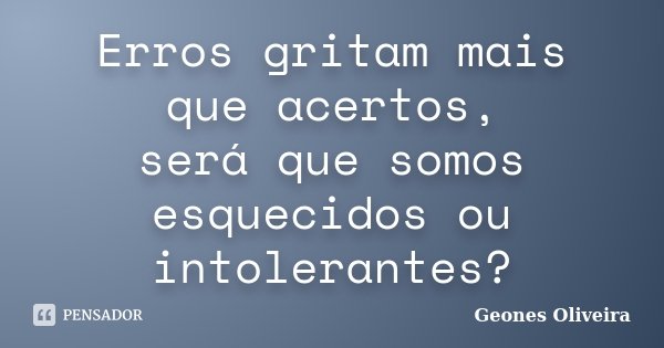 Erros gritam mais que acertos, será que somos esquecidos ou intolerantes?... Frase de Geones Oliveira.