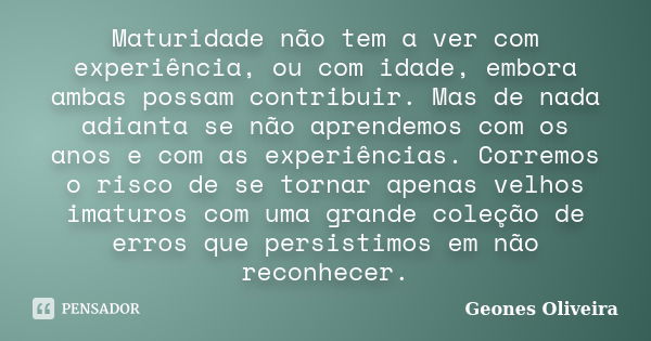 Maturidade não tem a ver com experiência, ou com idade, embora ambas possam contribuir. Mas de nada adianta se não aprendemos com os anos e com as experiências.... Frase de Geones Oliveira.