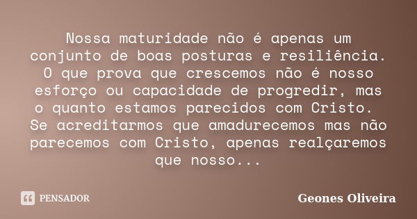 Nossa maturidade não é apenas um conjunto de boas posturas e resiliência. O que prova que crescemos não é nosso esforço ou capacidade de progredir, mas o quanto... Frase de Geones Oliveira.