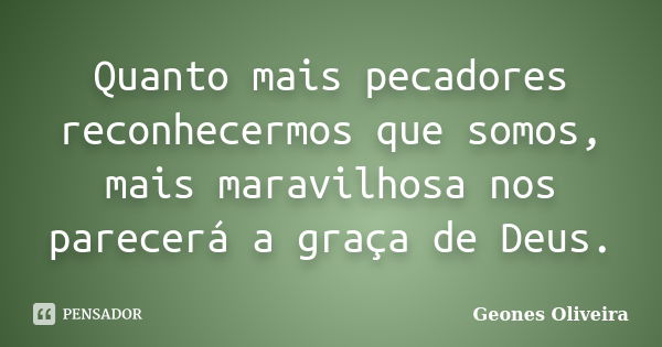 Quanto mais pecadores reconhecermos que somos, mais maravilhosa nos parecerá a graça de Deus.... Frase de Geones Oliveira.