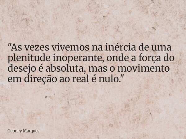 "As vezes vivemos na inércia de uma plenitude inoperante, onde a força do desejo é absoluta, mas o movimento em direção ao real é nulo."... Frase de Geoney Marques.