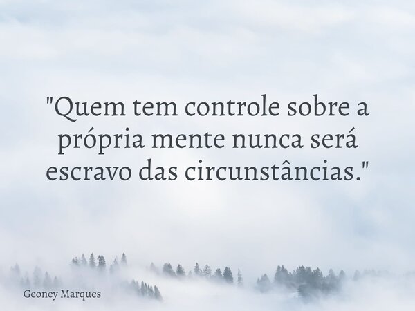 "Quem tem controle sobre a própria mente nunca será escravo das circunstâncias."... Frase de Geoney Marques.