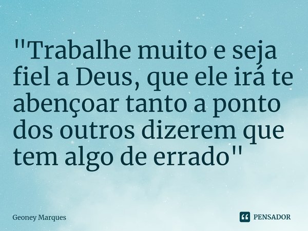 ⁠"Trabalhe muito e seja fiel a Deus, que ele irá te abençoar tanto a ponto dos outros dizerem que tem algo de errado"... Frase de Geoney Marques.
