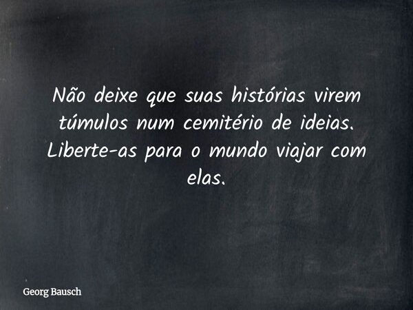 Não deixe que suas histórias virem túmulos num cemitério de ideias. Liberte-as para o mundo viajar com elas.... Frase de Georg Bausch.